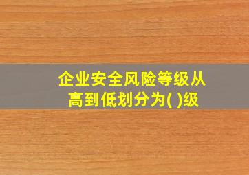 企业安全风险等级从高到低划分为( )级